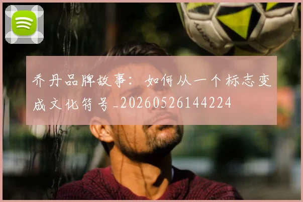 乔丹品牌故事:如何从一个标志变成文化符号_20260526144224