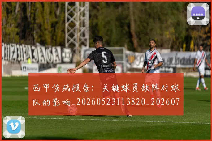 西甲伤病报告:关键球员缺阵对球队的影响_20260523113820_20260703181838