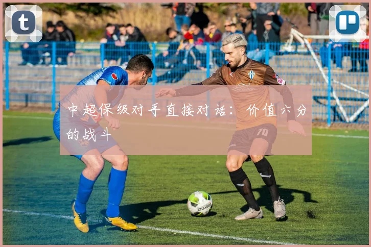 中超保级对手直接对话:价值六分的战斗