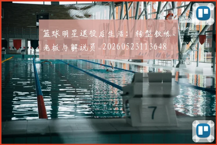篮球明星退役后生活:转型教练、老板与解说员_20260523113648