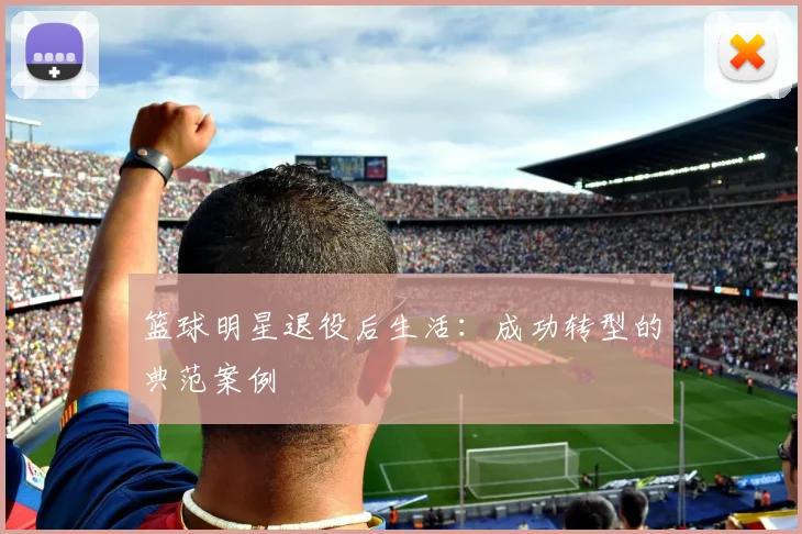 篮球明星退役后生活:成功转型的典范案例