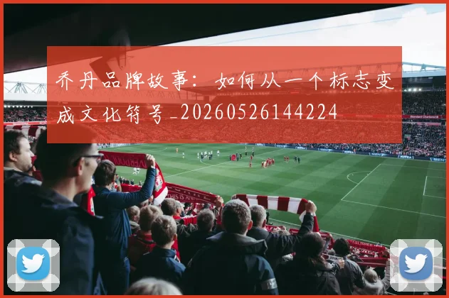乔丹品牌故事：如何从一个标志变成文化符号_20260526144224