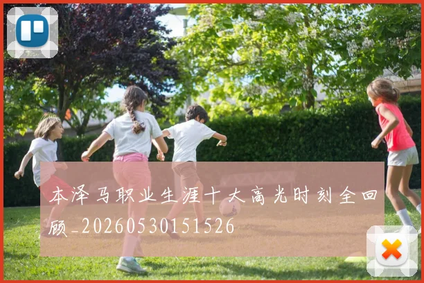 本泽马职业生涯十大高光时刻全回顾_20260530151526